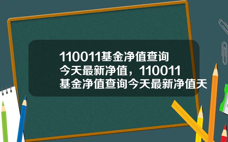 110011基金净值查询今天最新净值，110011基金净值查询今天最新净值天天基金