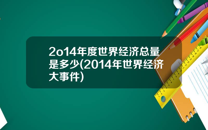 2o14年度世界经济总量是多少(2014年世界经济大事件)