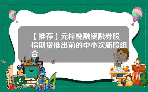 【推荐】元梓槐融资融券股指期货推出前的中小次新股组合