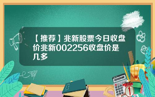 【推荐】兆新股票今日收盘价兆新002256收盘价是几多