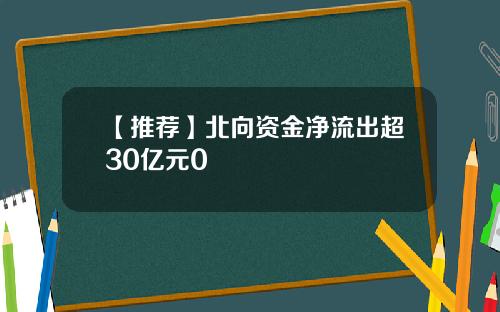 【推荐】北向资金净流出超30亿元0