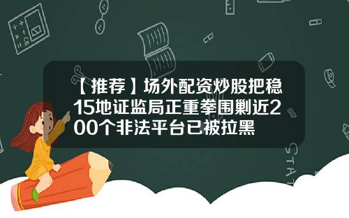 【推荐】场外配资炒股把稳15地证监局正重拳围剿近200个非法平台已被拉黑