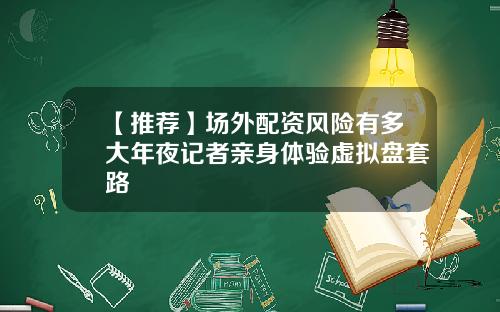 【推荐】场外配资风险有多大年夜记者亲身体验虚拟盘套路