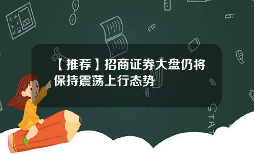 【推荐】招商证券大盘仍将保持震荡上行态势