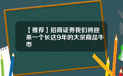 【推荐】招商证券我们将迎来一个长达9年的大宗商品牛市