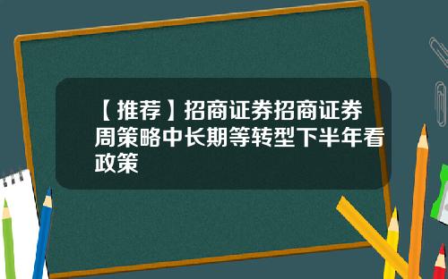 【推荐】招商证券招商证券周策略中长期等转型下半年看政策