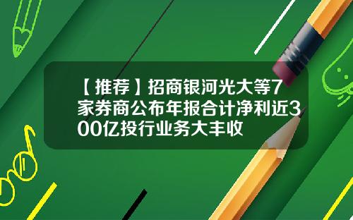 【推荐】招商银河光大等7家券商公布年报合计净利近300亿投行业务大丰收