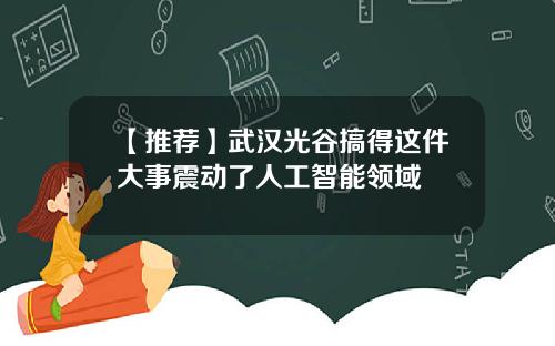 【推荐】武汉光谷搞得这件大事震动了人工智能领域