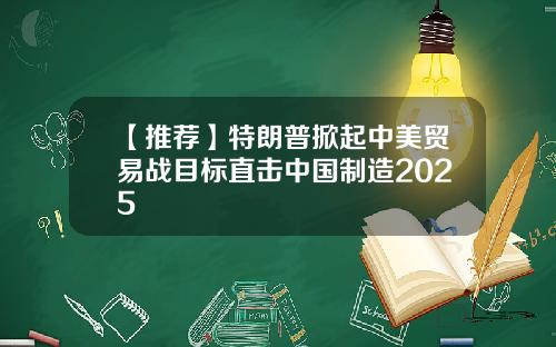 【推荐】特朗普掀起中美贸易战目标直击中国制造2025