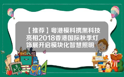 【推荐】粤港模科携黑科技亮相2018香港国际秋季灯饰展开启模块化智慧照明