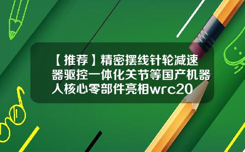 【推荐】精密摆线针轮减速器驱控一体化关节等国产机器人核心零部件亮相wrc2018