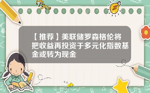 【推荐】美联储罗森格伦将把收益再投资于多元化指数基金或转为现金