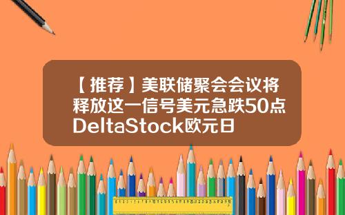 【推荐】美联储聚会会议将释放这一信号美元急跌50点DeltaStock欧元日元英镑走势预测