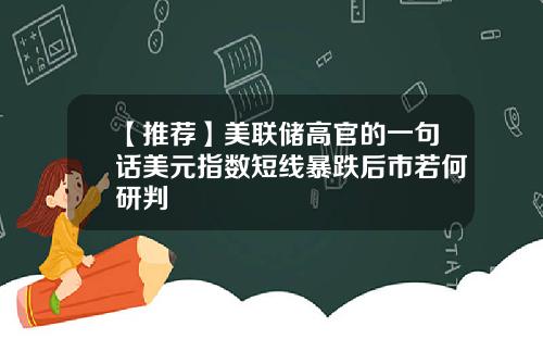 【推荐】美联储高官的一句话美元指数短线暴跌后市若何研判