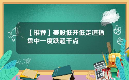 【推荐】美股低开低走道指盘中一度跌超千点