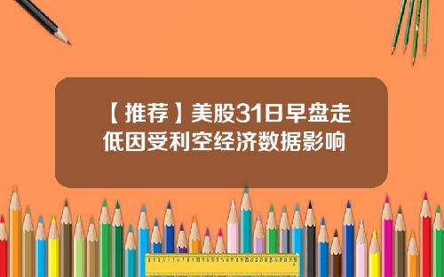 【推荐】美股31日早盘走低因受利空经济数据影响