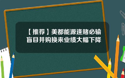 【推荐】美都能源逢赌必输盲目并购换来业绩大幅下降