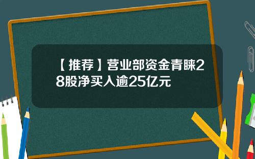 【推荐】营业部资金青睐28股净买入逾25亿元