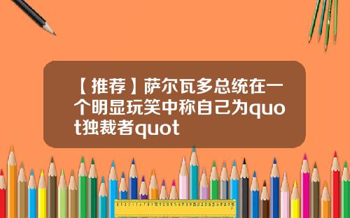 【推荐】萨尔瓦多总统在一个明显玩笑中称自己为quot独裁者quot