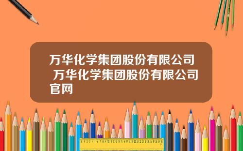 万华化学集团股份有限公司 万华化学集团股份有限公司官网