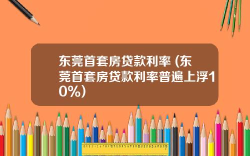 东莞首套房贷款利率 (东莞首套房贷款利率普遍上浮10%)