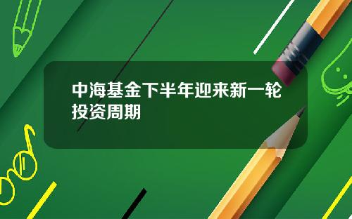 中海基金下半年迎来新一轮投资周期