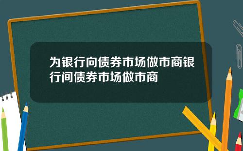 为银行向债券市场做市商银行间债券市场做市商