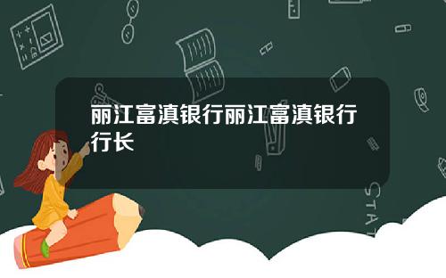 丽江富滇银行丽江富滇银行行长