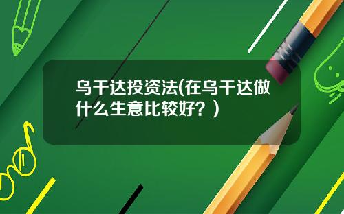 乌干达投资法(在乌干达做什么生意比较好？)