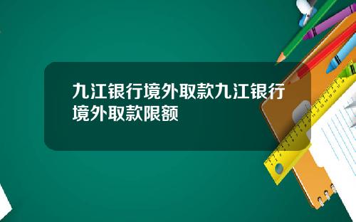 九江银行境外取款九江银行境外取款限额