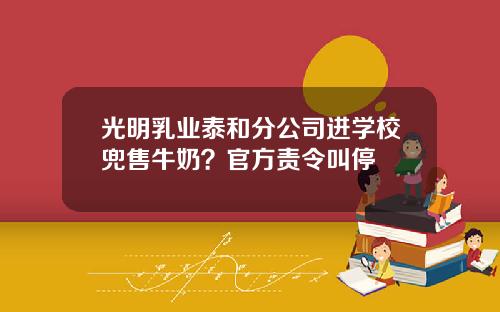 光明乳业泰和分公司进学校兜售牛奶？官方责令叫停