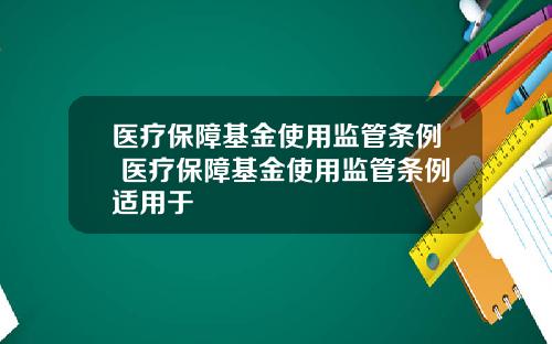 医疗保障基金使用监管条例 医疗保障基金使用监管条例适用于