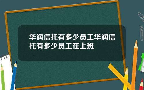 华润信托有多少员工华润信托有多少员工在上班