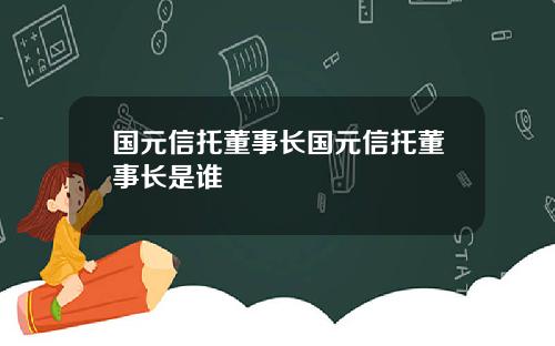 国元信托董事长国元信托董事长是谁