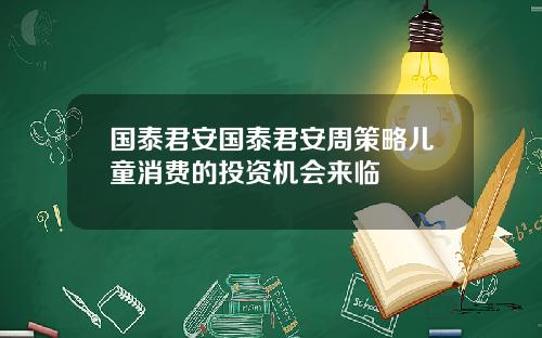 国泰君安国泰君安周策略儿童消费的投资机会来临