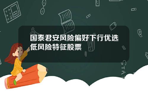 国泰君安风险偏好下行优选低风险特征股票