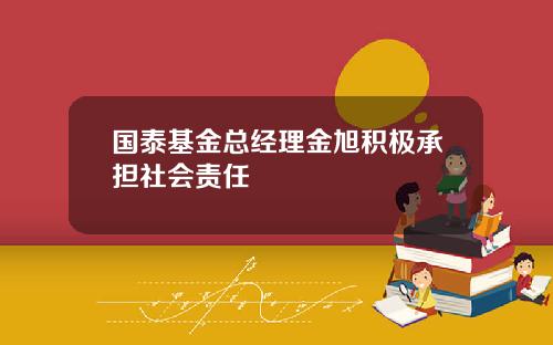 国泰基金总经理金旭积极承担社会责任