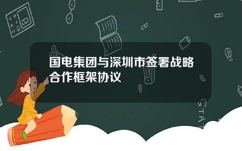 国电集团与深圳市签署战略合作框架协议