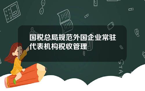 国税总局规范外国企业常驻代表机构税收管理