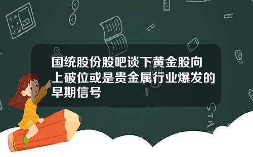 国统股份股吧谈下黄金股向上破位或是贵金属行业爆发的早期信号