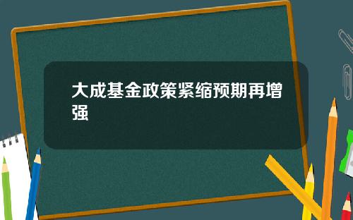 大成基金政策紧缩预期再增强