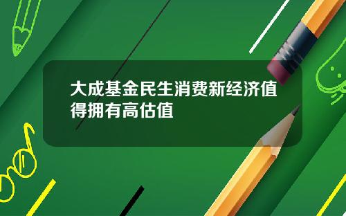 大成基金民生消费新经济值得拥有高估值