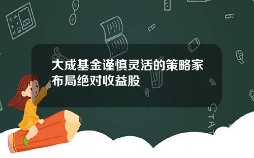 大成基金谨慎灵活的策略家布局绝对收益股