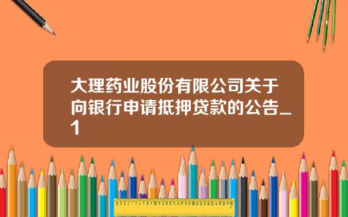 大理药业股份有限公司关于向银行申请抵押贷款的公告_1