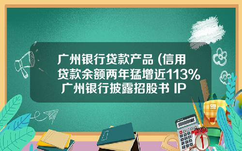 广州银行贷款产品 (信用贷款余额两年猛增近113% 广州银行披露招股书 IPO排队银行再添一家)