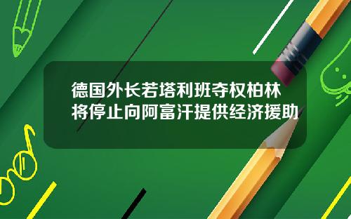 德国外长若塔利班夺权柏林将停止向阿富汗提供经济援助