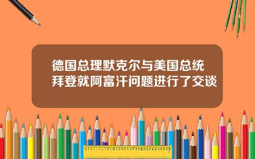 德国总理默克尔与美国总统拜登就阿富汗问题进行了交谈