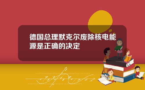 德国总理默克尔废除核电能源是正确的决定