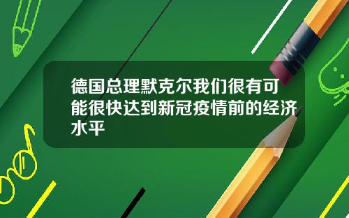 德国总理默克尔我们很有可能很快达到新冠疫情前的经济水平