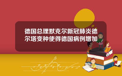 德国总理默克尔新冠肺炎德尔塔变种使得德国病例增加